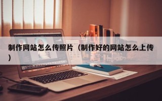 肇州制作网站怎么传照片（制作好的网站怎么上传）