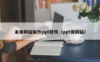 肇州未来网站制作ppt软件（ppt做网站）
