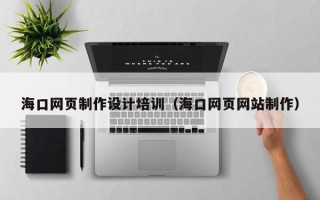 肇州海口网页制作设计培训（海口网页网站制作）