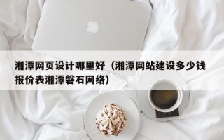 肇州湘潭网页设计哪里好（湘潭网站建设多少钱 报价表湘潭磐石网络）