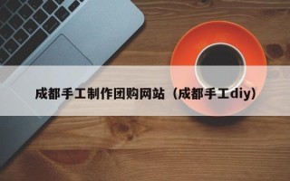 肇州成都手工制作团购网站（成都手工diy）