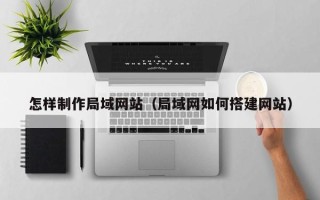 肇州怎样制作局域网站（局域网如何搭建网站）
