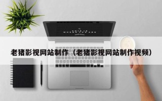 肇州老猪影视网站制作（老猪影视网站制作视频）