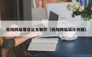 肇州岳阳网站建设论文制作（岳阳网站设计改版）