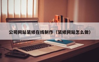 肇州公司网站装修在线制作（装修网站怎么做）