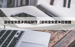 肇州深圳宝安西乡网站制作（深圳宝安西乡控规图）