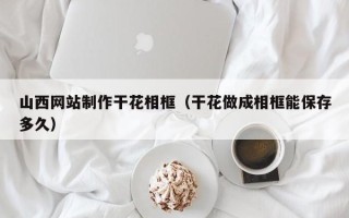 肇州山西网站制作干花相框（干花做成相框能保存多久）