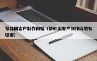 肇州帮韩国客户制作网站（帮韩国客户制作网站有哪些）